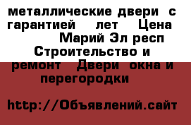 металлические двери ,с гарантией 10 лет. › Цена ­ 9 900 - Марий Эл респ. Строительство и ремонт » Двери, окна и перегородки   